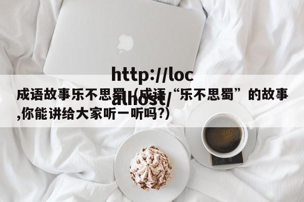 成语故事乐不思蜀（成语“乐不思蜀”的故事,你能讲给大家听一听吗?）